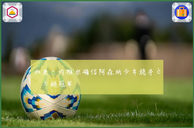 加里·内维尔确信阿森纳今年稳夺英超冠军