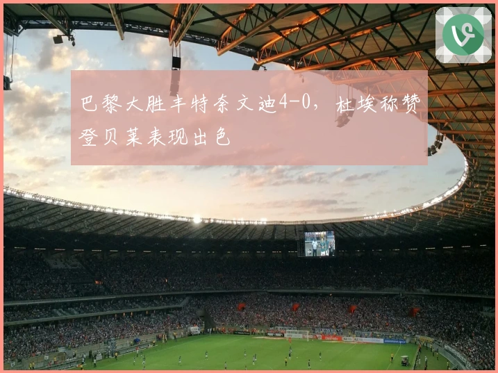 巴黎大胜丰特奈文迪4-0，杜埃称赞登贝莱表现出色