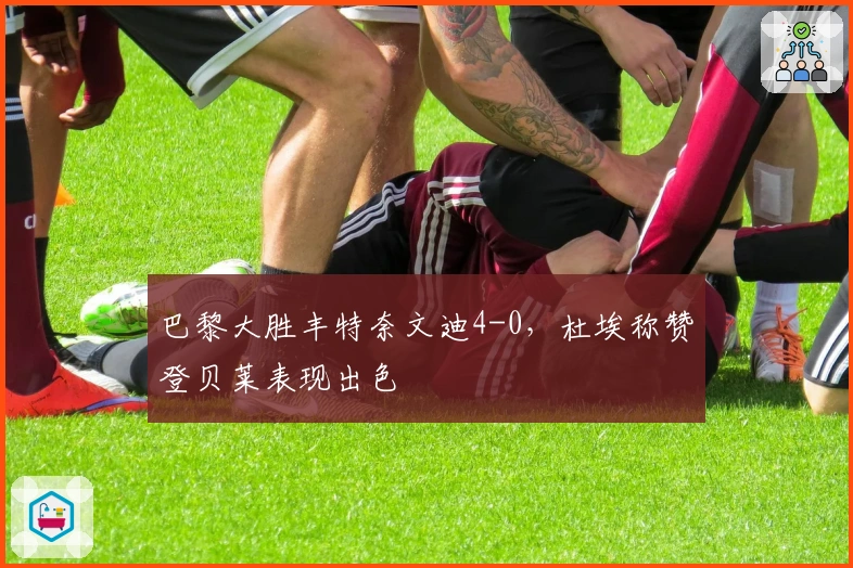 巴黎大胜丰特奈文迪4-0，杜埃称赞登贝莱表现出色