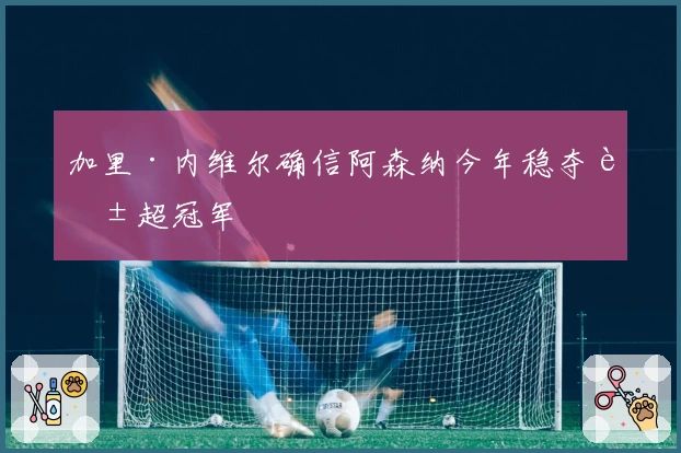 加里·内维尔确信阿森纳今年稳夺英超冠军