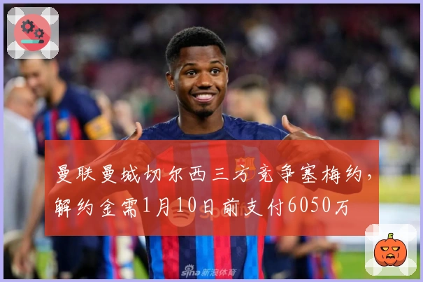 曼联曼城切尔西三方竞争塞梅约，解约金需1月10日前支付6050万