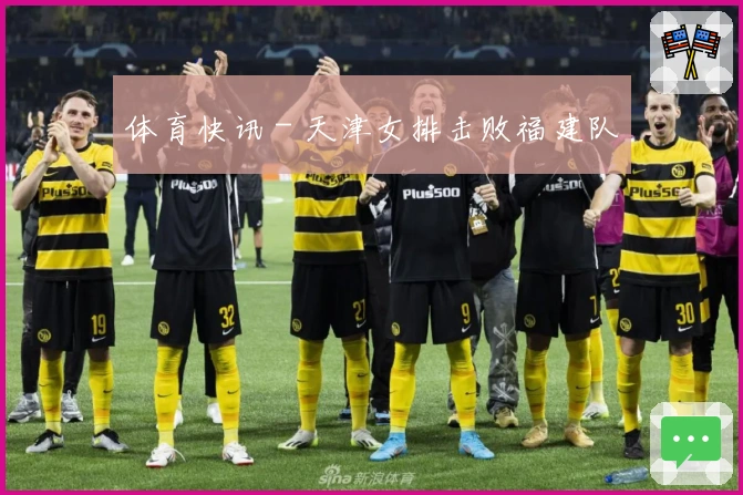 体育快讯 - 天津女排击败福建队