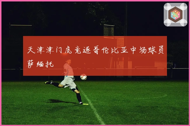 天津津门虎竞逐哥伦比亚中场球员萨缅托