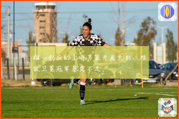 雄心勃发的上海男篮开局失利，难敌卫冕冠军暴露不足