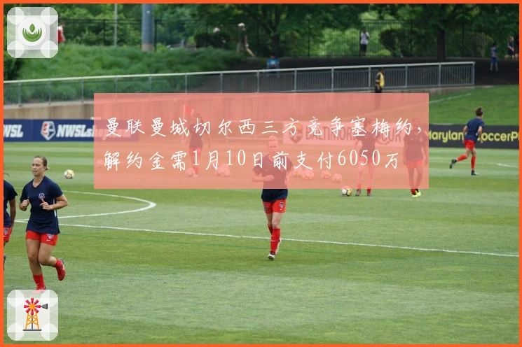 曼联曼城切尔西三方竞争塞梅约，解约金需1月10日前支付6050万