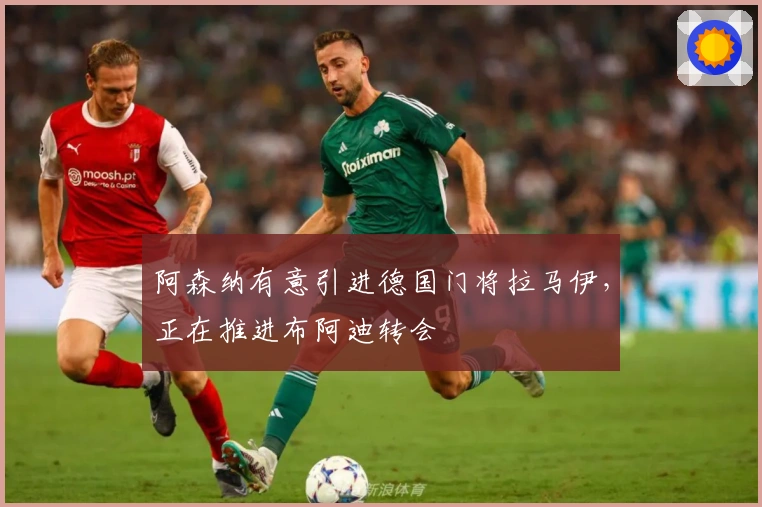 阿森纳有意引进德国门将拉马伊，正在推进布阿迪转会