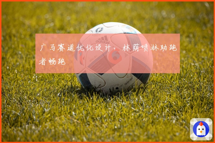 广马赛道优化设计，林荫喷淋助跑者畅跑