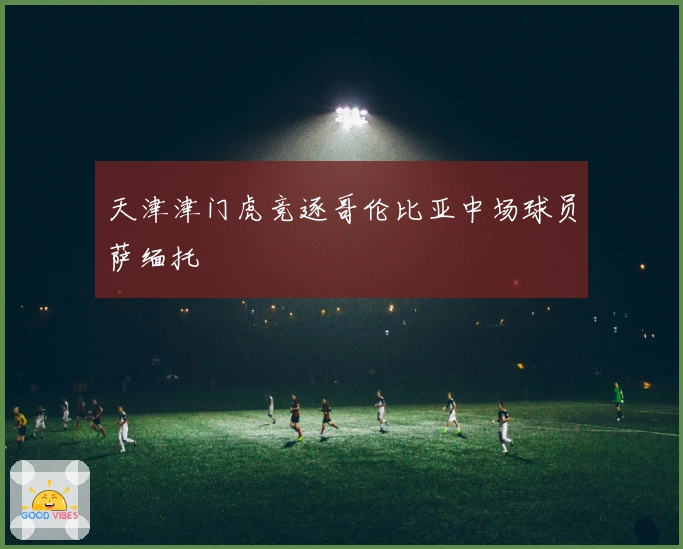 天津津门虎竞逐哥伦比亚中场球员萨缅托