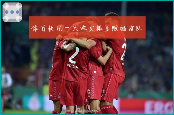 体育快讯 - 天津女排击败福建队